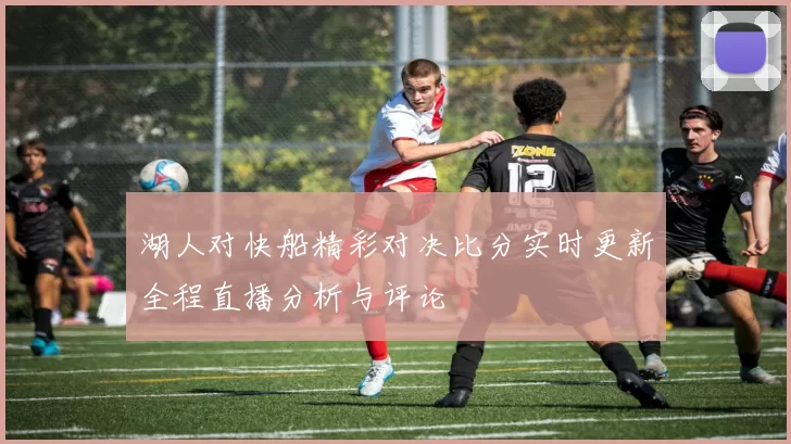 湖人对快船精彩对决比分实时更新全程直播分析与评论
