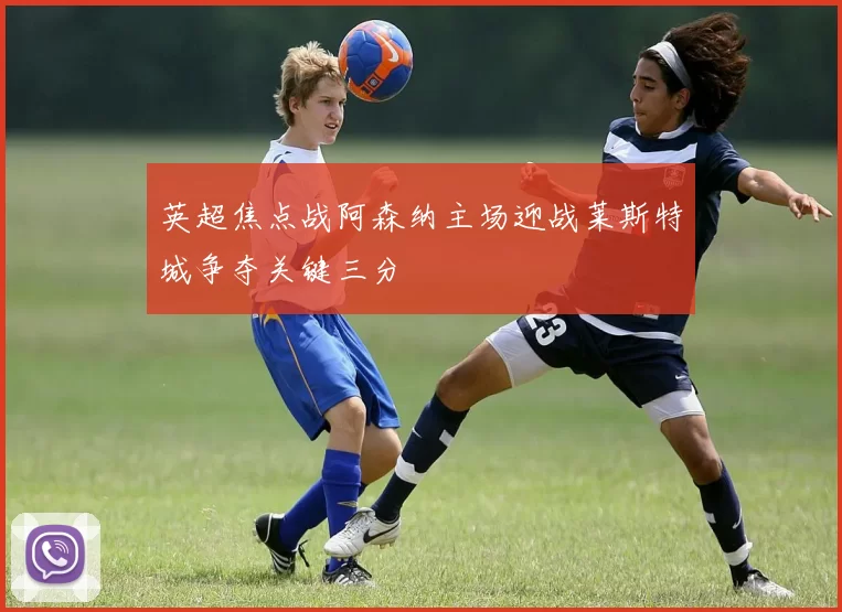 英超焦点战阿森纳主场迎战莱斯特城争夺关键三分