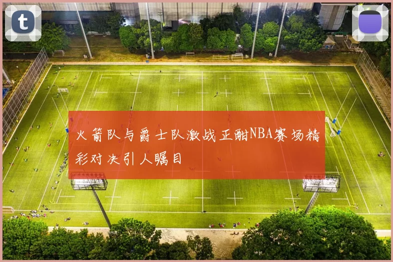 火箭队与爵士队激战正酣NBA赛场精彩对决引人瞩目