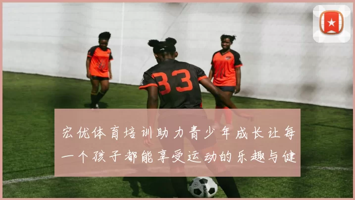 宏优体育培训助力青少年成长让每一个孩子都能享受运动的乐趣与健康