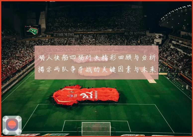 湖人快船四场对决精彩回顾与分析揭示两队争夺战的关键因素与未来展望