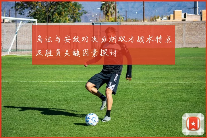 乌法与安致对决分析双方战术特点及胜负关键因素探讨