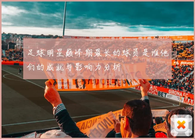 足球明星巅峰期最长的球员是谁他们的成就与影响力分析