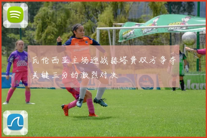 瓦伦西亚主场迎战赫塔费双方争夺关键三分的激烈对决