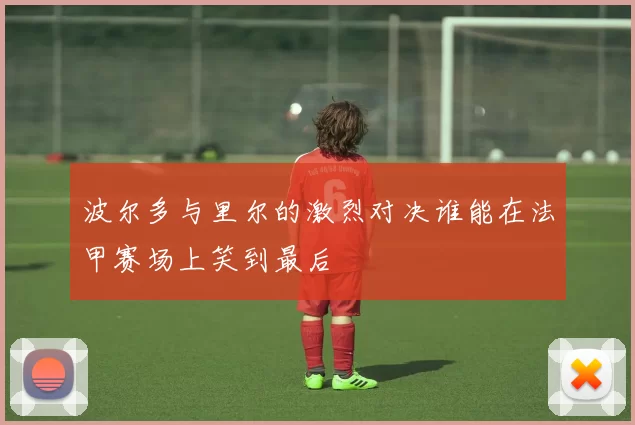 波尔多与里尔的激烈对决谁能在法甲赛场上笑到最后