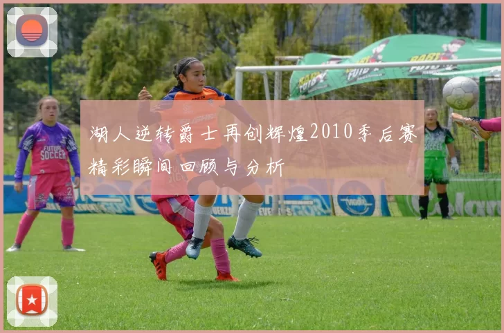 湖人逆转爵士再创辉煌2010季后赛精彩瞬间回顾与分析
